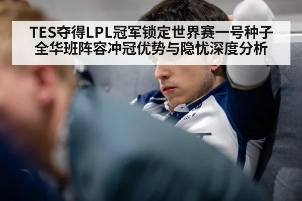TES夺得LPL冠军锁定世界赛一号种子 全华班阵容冲冠优势与隐忧深度分析
